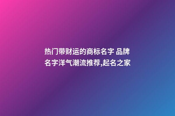 热门带财运的商标名字 品牌名字洋气潮流推荐,起名之家-第1张-商标起名-玄机派